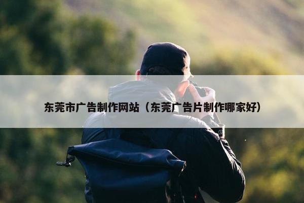 东莞市广告制作网站（东莞广告片制作哪家好）