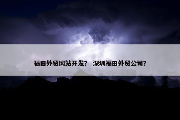 福田外贸网站开发？ 深圳福田外贸公司？