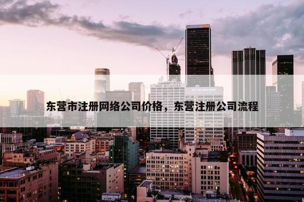 东营市注册网络公司价格，东营注册公司流程