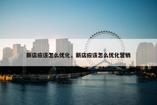 新店应该怎么优化，新店应该怎么优化营销