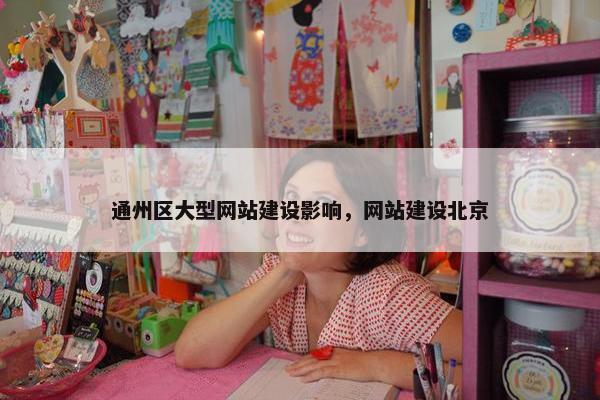 通州区大型网站建设影响，网站建设北京