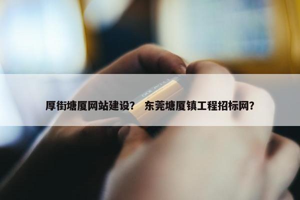 厚街塘厦网站建设？ 东莞塘厦镇工程招标网？