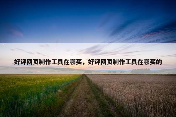 好评网页制作工具在哪买，好评网页制作工具在哪买的