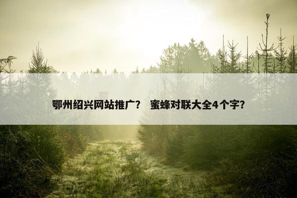 鄂州绍兴网站推广？ 蜜蜂对联大全4个字？