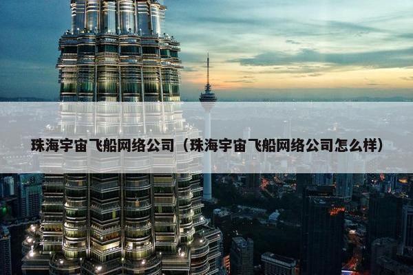 珠海宇宙飞船网络公司（珠海宇宙飞船网络公司怎么样）