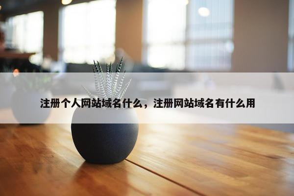 注册个人网站域名什么，注册网站域名有什么用