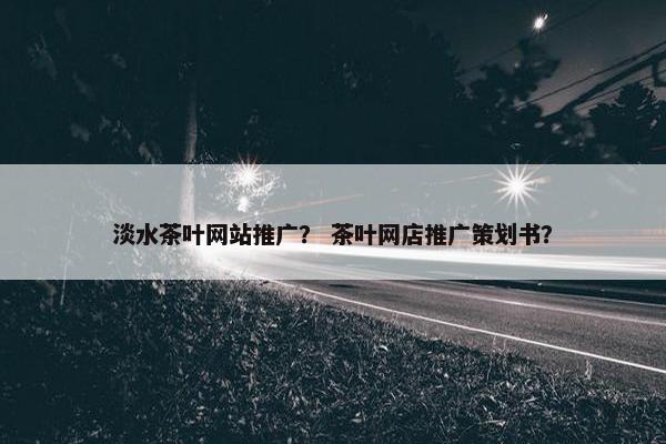 淡水茶叶网站推广？ 茶叶网店推广策划书？
