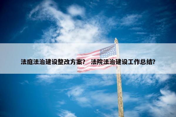 法庭法治建设整改方案？ 法院法治建设工作总结？