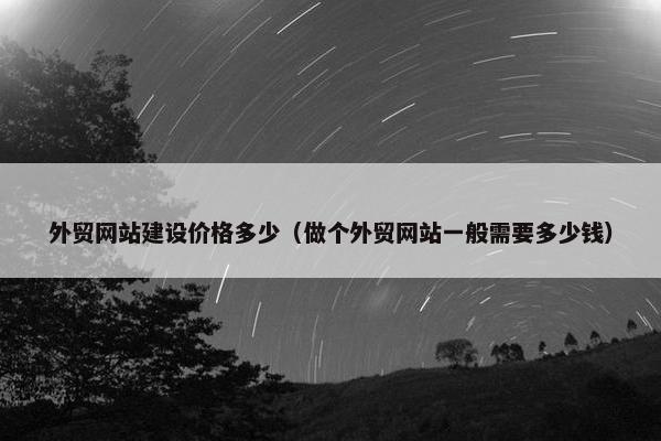外贸网站建设价格多少（做个外贸网站一般需要多少钱）