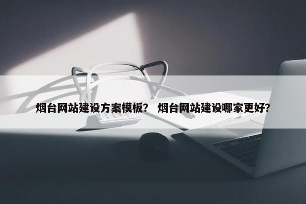 烟台网站建设方案模板？ 烟台网站建设哪家更好？