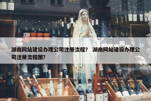 湖南网站建设办理公司注册流程？ 湖南网站建设办理公司注册流程图？