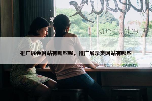 推广展会网站有哪些呢，推广展示类网站有哪些