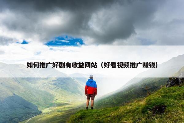 如何推广好剧有收益网站（好看视频推广赚钱）