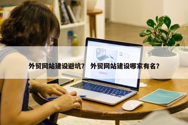 外贸网站建设避坑？ 外贸网站建设哪家有名？