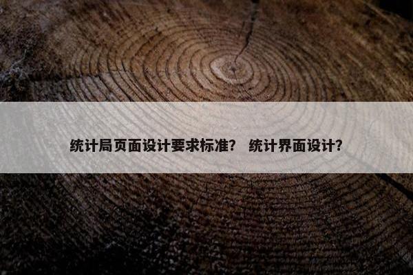统计局页面设计要求标准？ 统计界面设计？