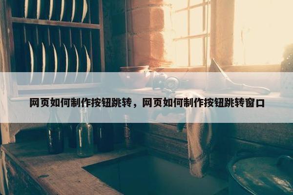 网页如何制作按钮跳转，网页如何制作按钮跳转窗口