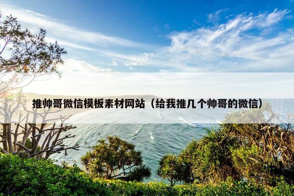 推帅哥微信模板素材网站（给我推几个帅哥的微信）