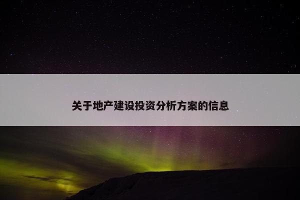 关于地产建设投资分析方案的信息