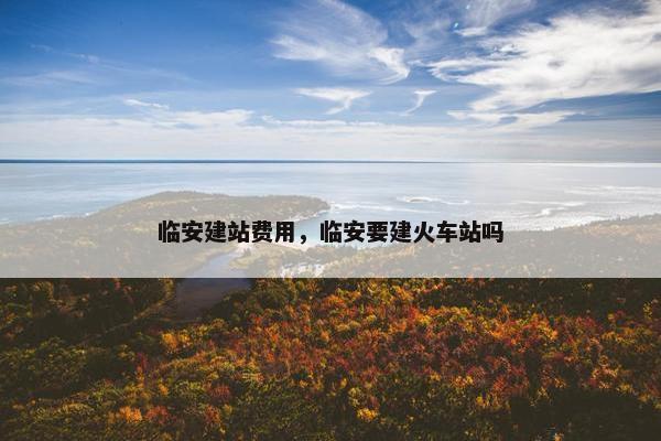 临安建站费用，临安要建火车站吗
