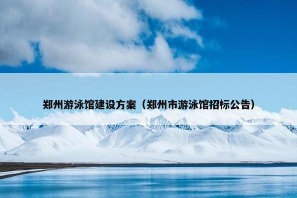 郑州游泳馆建设方案（郑州市游泳馆招标公告）