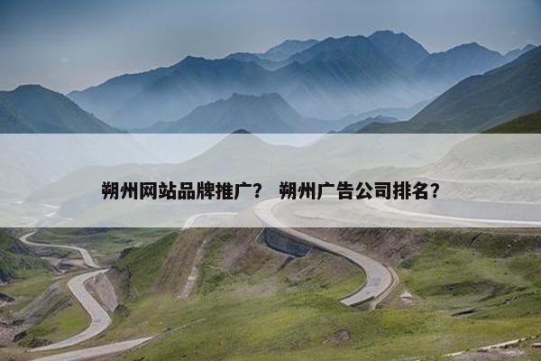 朔州网站品牌推广？ 朔州广告公司排名？