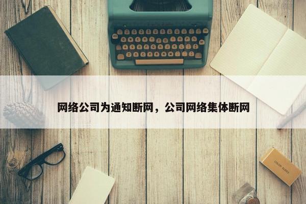 网络公司为通知断网，公司网络集体断网