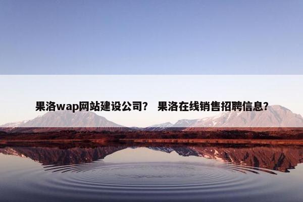 果洛wap网站建设公司？ 果洛在线销售招聘信息？
