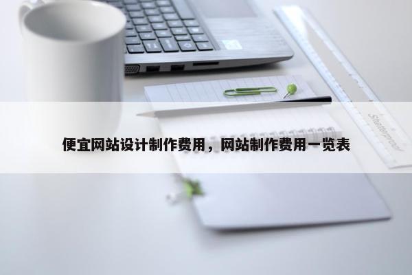 便宜网站设计制作费用，网站制作费用一览表