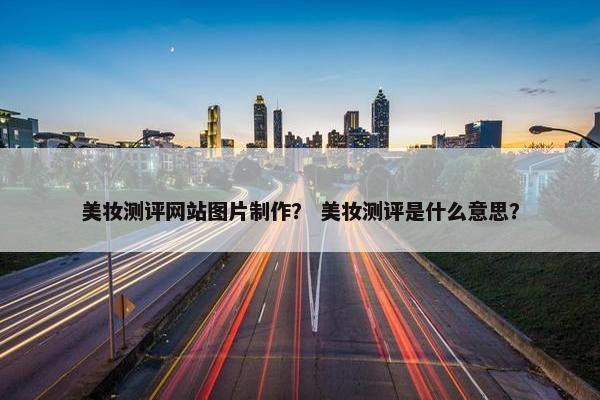 美妆测评网站图片制作？ 美妆测评是什么意思？
