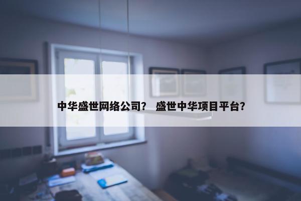 中华盛世网络公司？ 盛世中华项目平台？