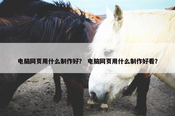 电脑网页用什么制作好？ 电脑网页用什么制作好看？