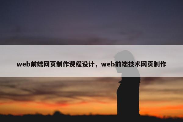 web前端网页制作课程设计，web前端技术网页制作