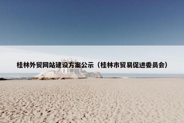桂林外贸网站建设方案公示（桂林市贸易促进委员会）