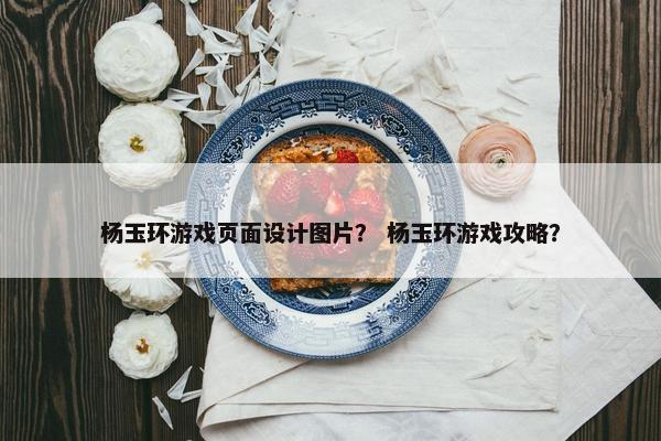 杨玉环游戏页面设计图片？ 杨玉环游戏攻略？