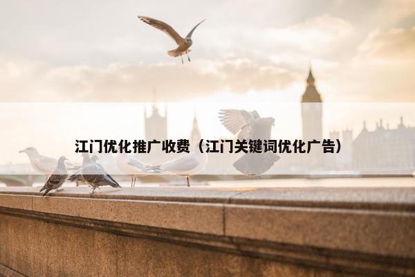 江门优化推广收费（江门关键词优化广告）