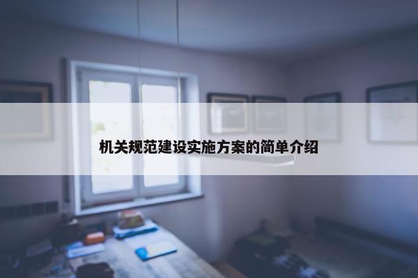 机关规范建设实施方案的简单介绍