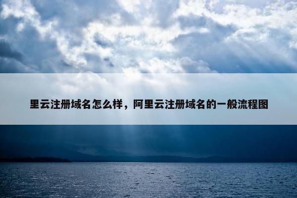 里云注册域名怎么样，阿里云注册域名的一般流程图