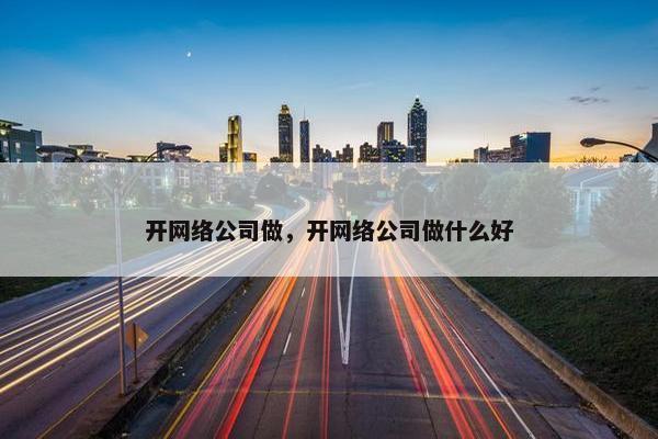 开网络公司做，开网络公司做什么好