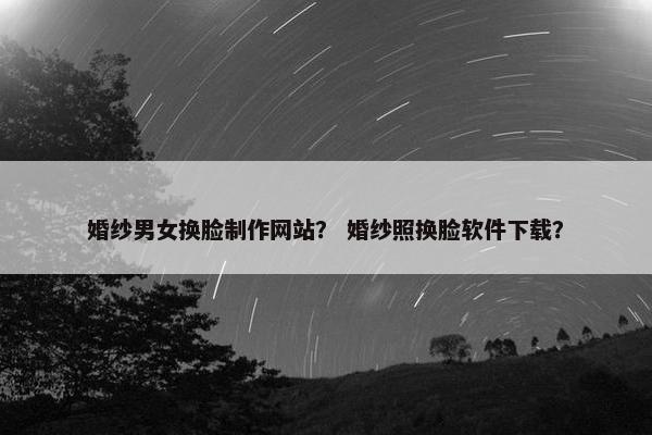婚纱男女换脸制作网站？ 婚纱照换脸软件下载？