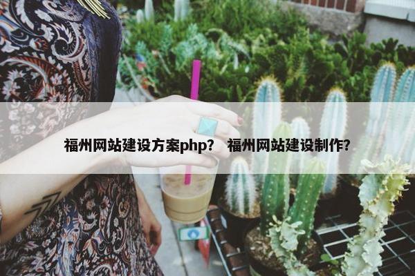 福州网站建设方案php？ 福州网站建设制作？