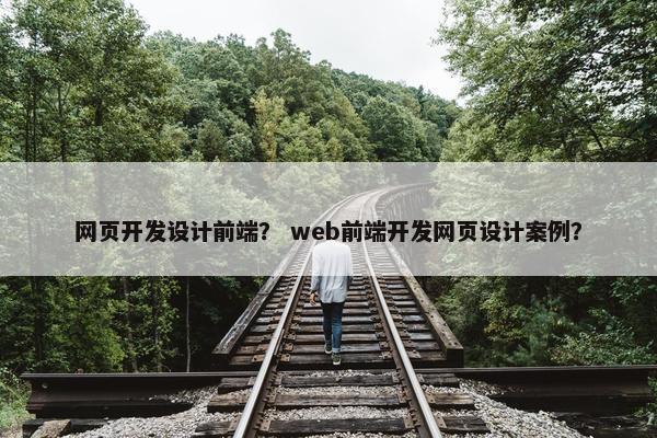 网页开发设计前端？ web前端开发网页设计案例？