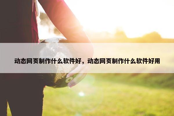 动态网页制作什么软件好，动态网页制作什么软件好用