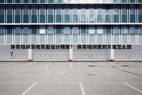体育培训落地页面设计模板？ 体育培训策划方案怎么做？