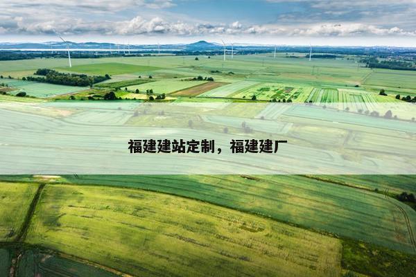 福建建站定制，福建建厂