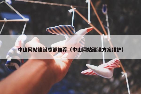 中山网站建设总部推荐（中山网站建设方案维护）