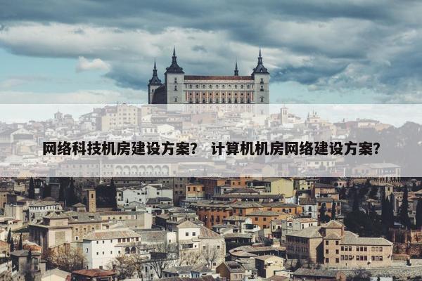 网络科技机房建设方案？ 计算机机房网络建设方案？