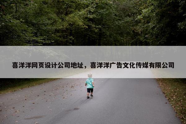 喜洋洋网页设计公司地址，喜洋洋广告文化传媒有限公司