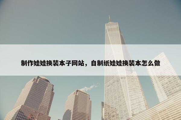 制作娃娃换装本子网站，自制纸娃娃换装本怎么做