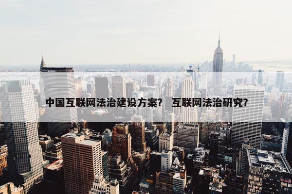 中国互联网法治建设方案？ 互联网法治研究？