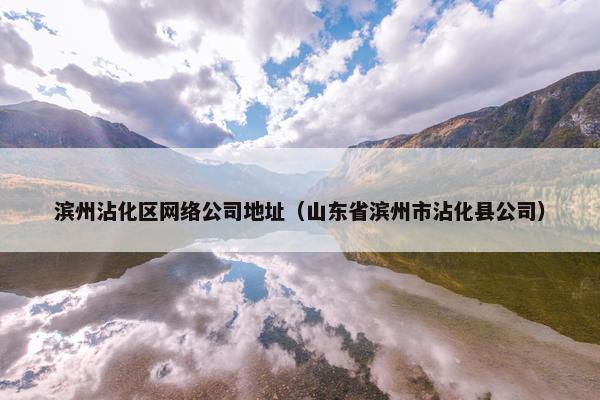 滨州沾化区网络公司地址（山东省滨州市沾化县公司）